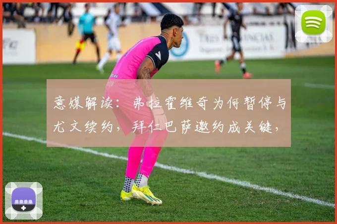 意媒解读：弗拉霍维奇为何暂停与尤文续约，拜仁巴萨邀约成关键，球员未来去向分析