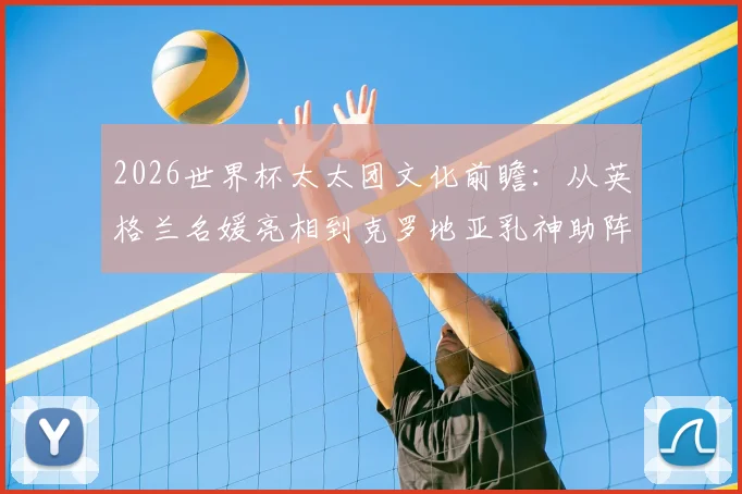 2026世界杯太太团文化前瞻：从英格兰名媛亮相到克罗地亚乳神助阵，盘点历届场外风景线与新看点