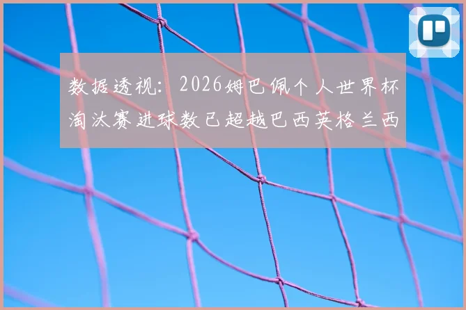 数据透视:2026姆巴佩个人世界杯淘汰赛进球数已超越巴西英格兰西班牙葡萄牙全队总和,解析其大赛统治力