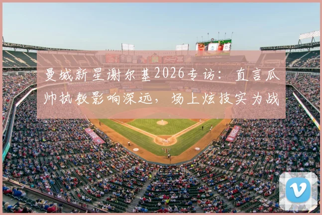 曼城新星谢尔基2026专访：直言瓜帅执教影响深远，场上炫技实为战术选择