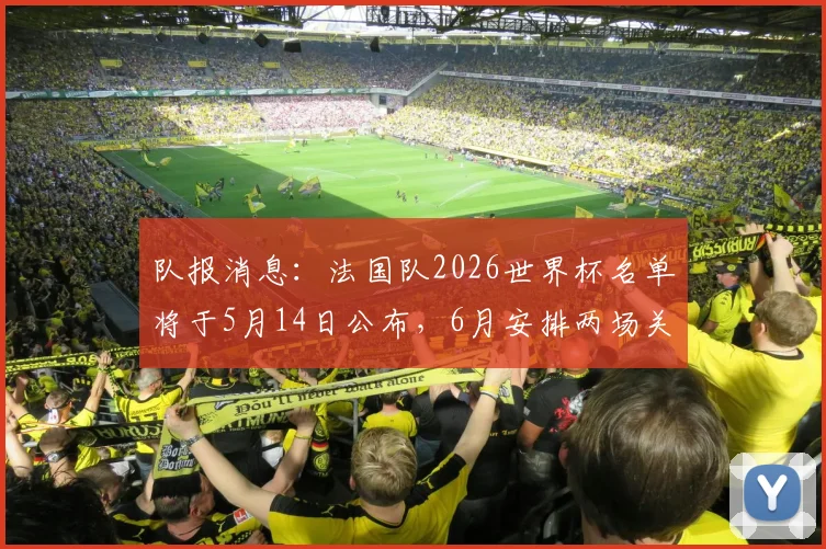 队报消息：法国队2026世界杯名单将于5月14日公布，6月安排两场关键热身赛，备战计划一览