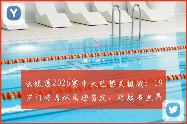 法媒曝2026赛季大巴黎关键战：19岁门将马林或迎首发，对战洛里昂阵容解析