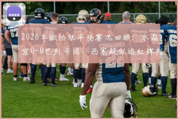 2026年欧协联半场赛况回顾:水晶宫0-0巴列卡诺,西塞疑似逃红牌判罚解读,米切尔错失良机全分析