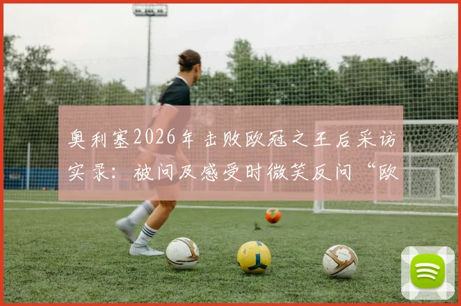 奥利塞2026年击败欧冠之王后采访实录：被问及感受时微笑反问“欧冠之王？”，现场反应与深度解读