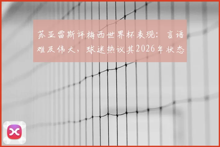 苏亚雷斯评梅西世界杯表现：言语难及伟大，球迷热议其2026年状态与享受比赛瞬间