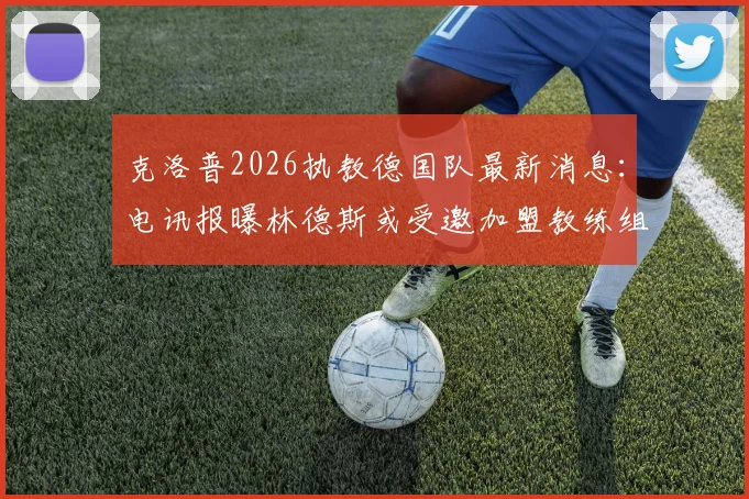 克洛普2026执教德国队最新消息：电讯报曝林德斯或受邀加盟教练组，利物浦助教去向引关注