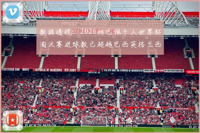 数据透视：2026姆巴佩个人世界杯淘汰赛进球数已超越巴西英格兰西班牙葡萄牙全队总和，解析其大赛统治力