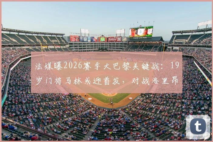 法媒曝2026赛季大巴黎关键战:19岁门将马林或迎首发,对战洛里昂阵容解析