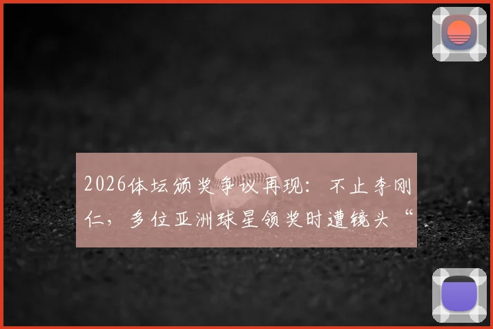 2026体坛颁奖争议再现：不止李刚仁，多位亚洲球星领奖时遭镜头“消失”对待，背后原因引深思