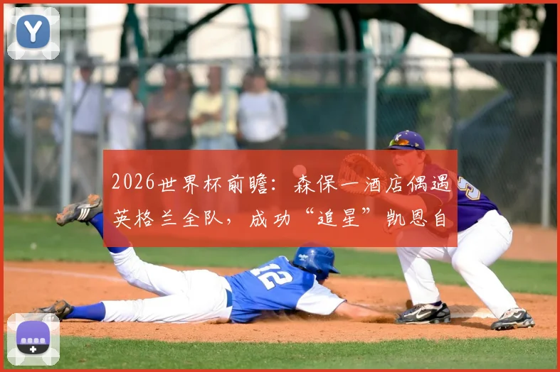 2026世界杯前瞻：森保一酒店偶遇英格兰全队，成功“追星”凯恩自拍，日本主帅备战细节曝光