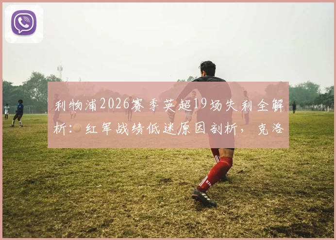 利物浦2026赛季英超19场失利全解析：红军战绩低迷原因剖析，克洛普面临何种挑战？