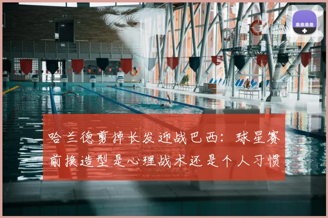 哈兰德剪掉长发迎战巴西：球星赛前换造型是心理战术还是个人习惯？2026年大赛前瞻