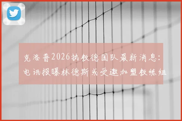 克洛普2026执教德国队最新消息：电讯报曝林德斯或受邀加盟教练组，利物浦助教去向引关注