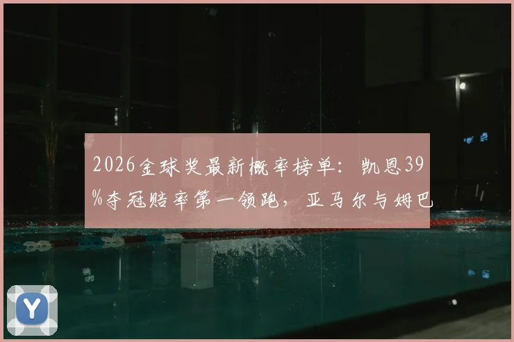 2026金球奖最新概率榜单：凯恩39%夺冠赔率第一领跑，亚马尔与姆巴佩为何分列二三名？附详细评选标准解读