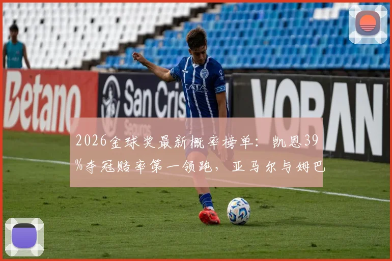 2026金球奖最新概率榜单：凯恩39%夺冠赔率第一领跑，亚马尔与姆巴佩为何分列二三名？附详细评选标准解读