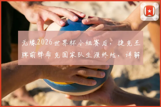 无缘2026世界杯小组赛后，捷克王牌前锋希克国家队生涯终结，详解其退役原因与未来去向