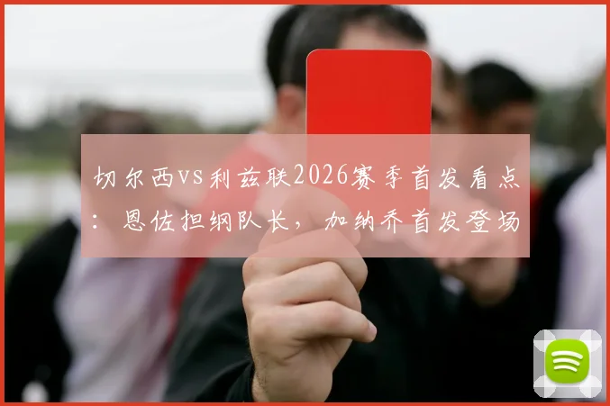 切尔西vs利兹联2026赛季首发看点:恩佐担纲队长,加纳乔首发登场,帕尔默为何替补