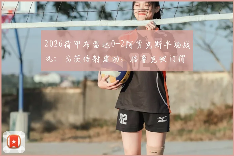 2026荷甲布雷达0-2阿贾克斯半场战况：戈茨传射建功，格鲁克破门得分详细回顾